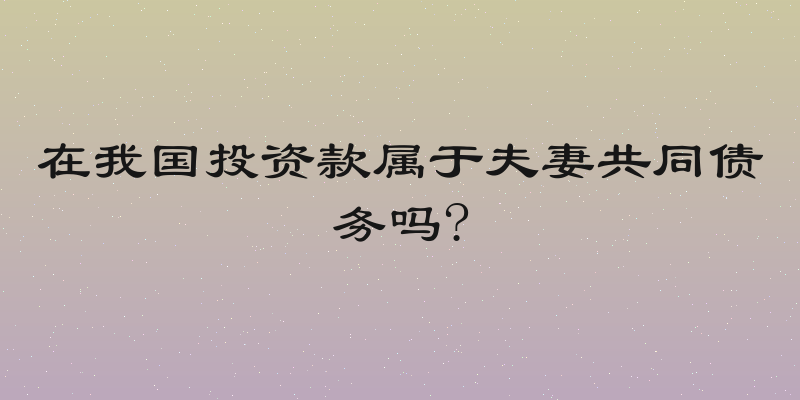 在我国投资款属于夫妻共同债务吗?