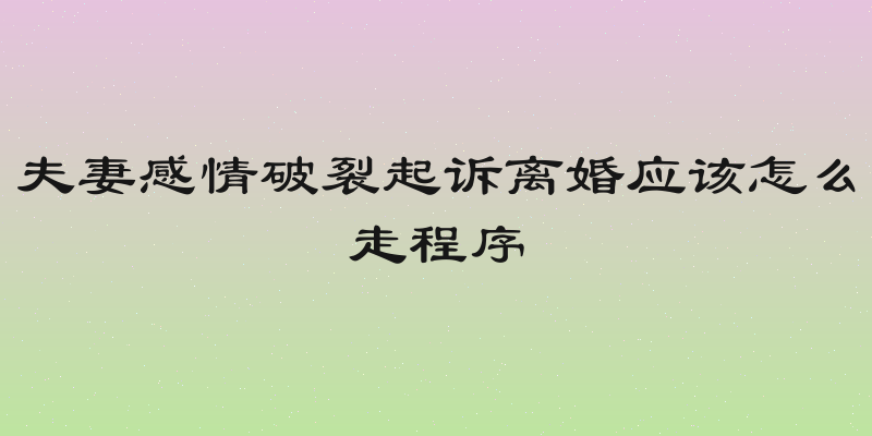 夫妻感情破裂起诉离婚应该怎么走程序