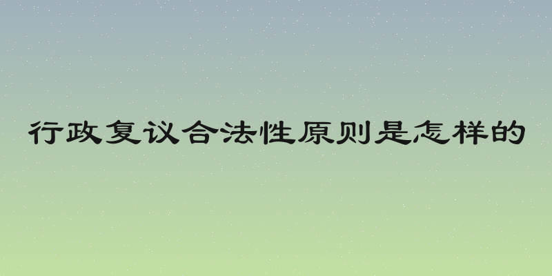 行政复议合法性原则是怎样的