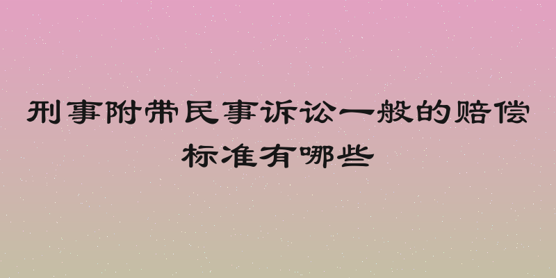 刑事附带民事诉讼一般的赔偿标准有哪些