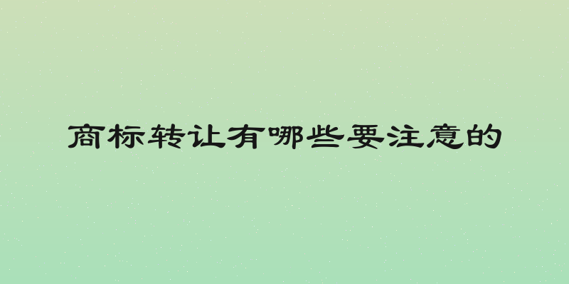 商标转让有哪些要注意的