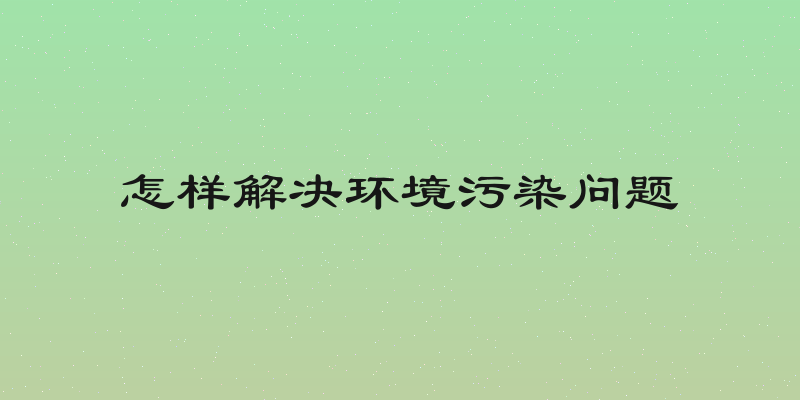 怎样解决环境污染问题