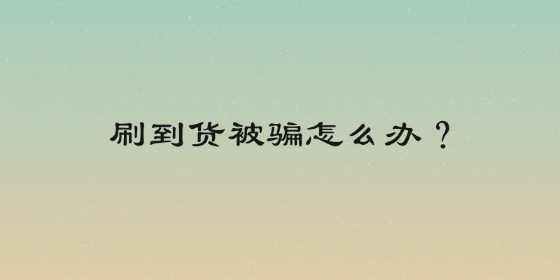 刷到货被骗怎么办？