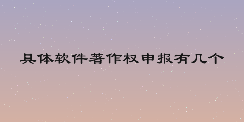 具体软件著作权申报有几个
