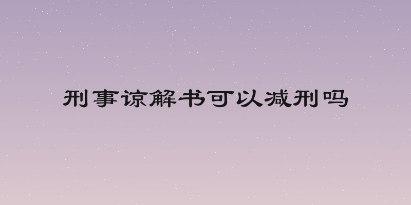 刑事谅解书可以减刑吗