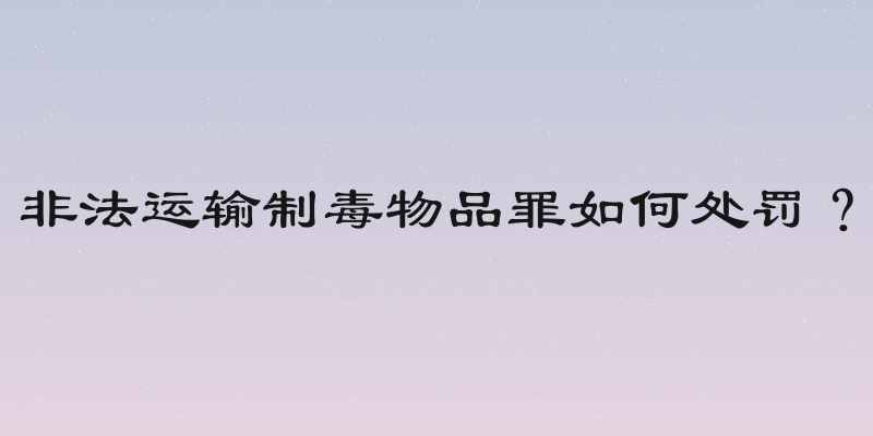 非法运输制毒物品罪如何处罚？