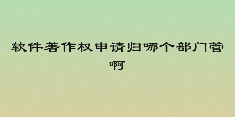 软件著作权申请归哪个部门管啊