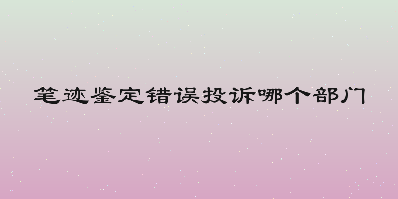笔迹鉴定错误投诉哪个部门