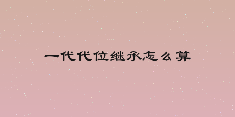 一代代位继承怎么算