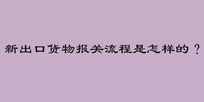 新出口货物报关流程是怎样的？