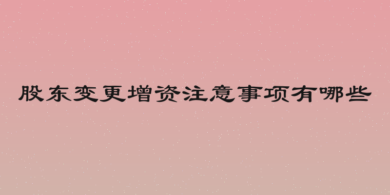 股东变更增资注意事项有哪些