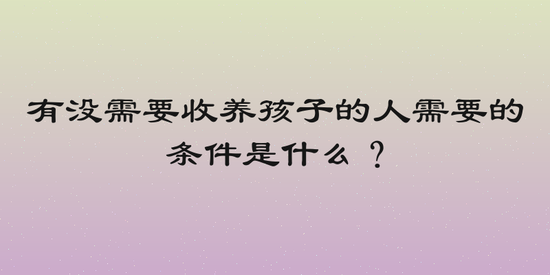 有没需要收养孩子的人需要的条件是什么？