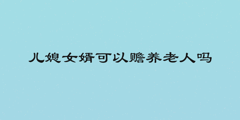 儿媳女婿可以赡养老人吗