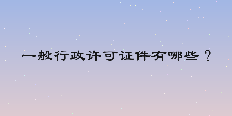 一般行政许可证件有哪些？