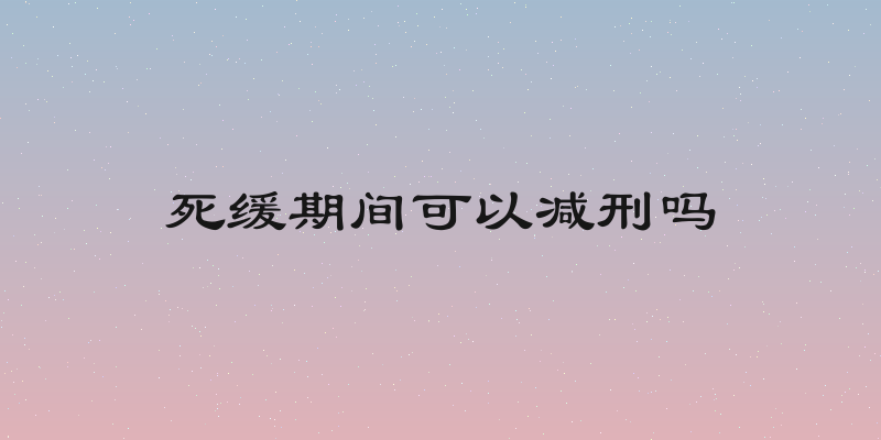 死缓期间可以减刑吗