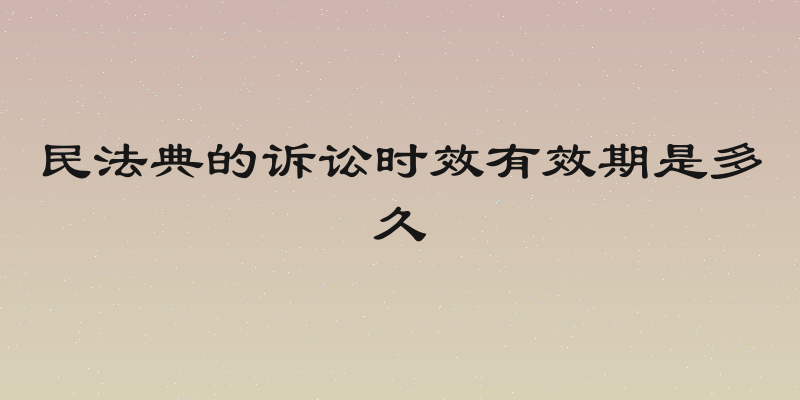 民法典的诉讼时效有效期是多久