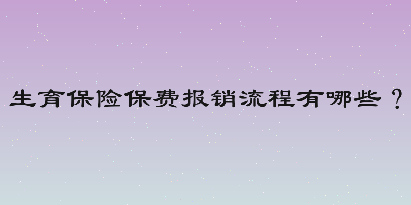 生育保险保费报销流程有哪些？
