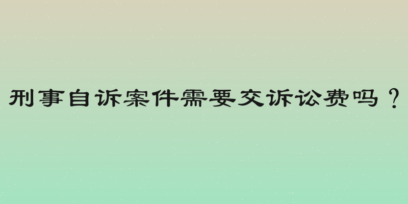 刑事自诉案件需要交诉讼费吗？