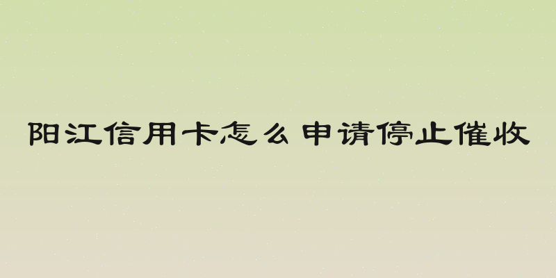 阳江信用卡怎么申请停止催收
