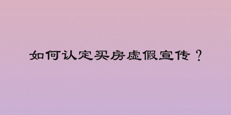 如何认定买房虚假宣传？
