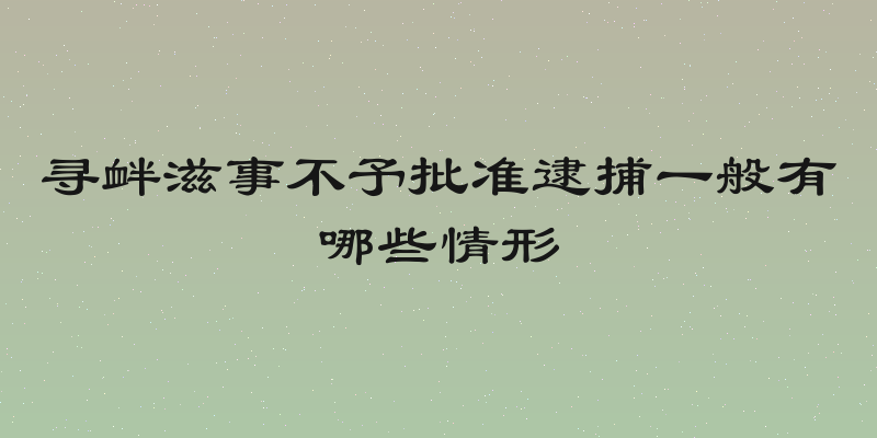 寻衅滋事不予批准逮捕一般有哪些情形