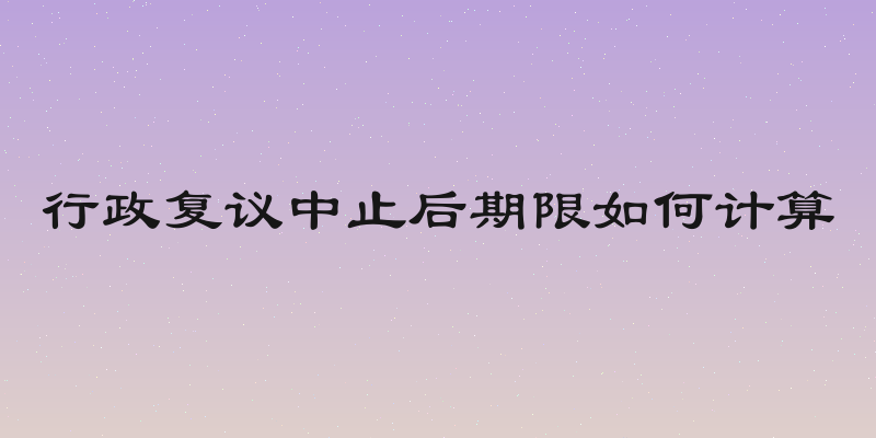 行政复议中止后期限如何计算