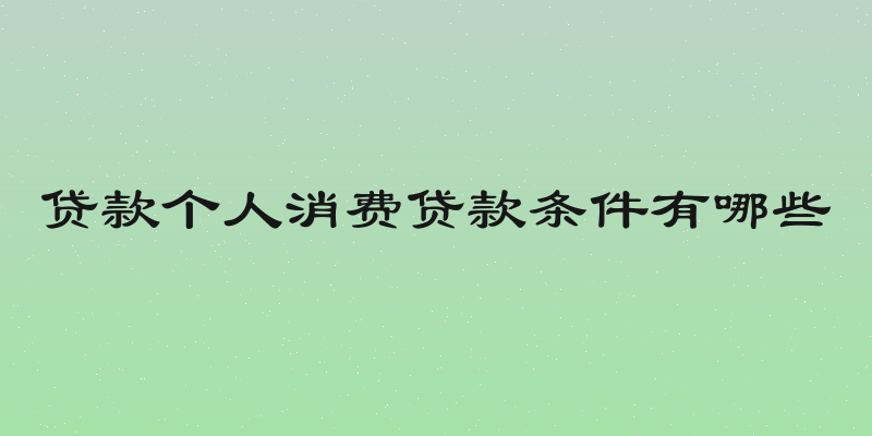 贷款个人消费贷款条件有哪些