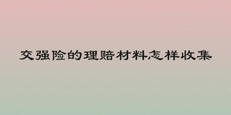 交强险的理赔材料怎样收集