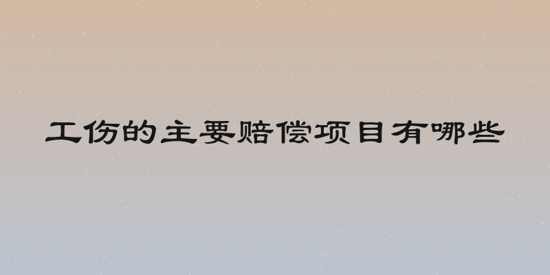 工伤的主要赔偿项目有哪些