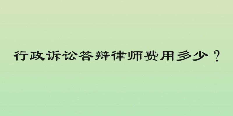 行政诉讼答辩律师费用多少？