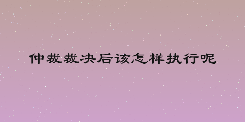 仲裁裁决后该怎样执行呢