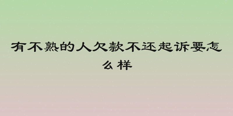 有不熟的人欠款不还起诉要怎么样