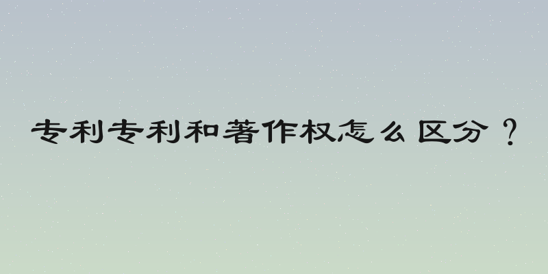 专利专利和著作权怎么区分？
