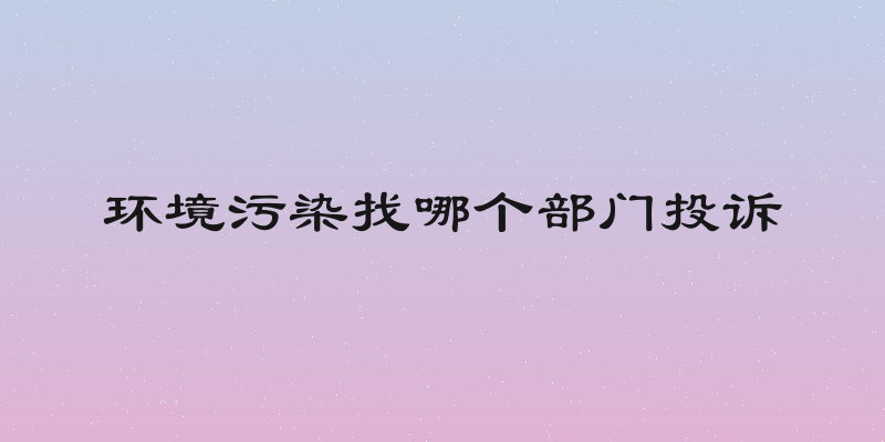 环境污染找哪个部门投诉