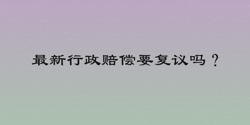 最新行政赔偿要复议吗？