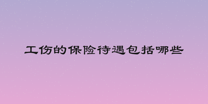 工伤的保险待遇包括哪些