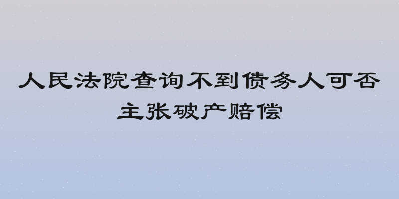 人民法院查询不到债务人可否主张破产赔偿