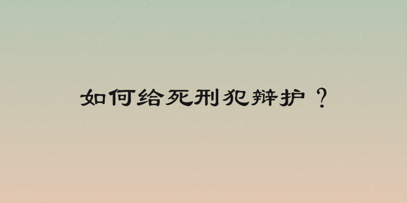 如何给死刑犯辩护？