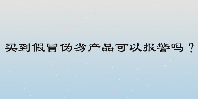 买到假冒伪劣产品可以报警吗？