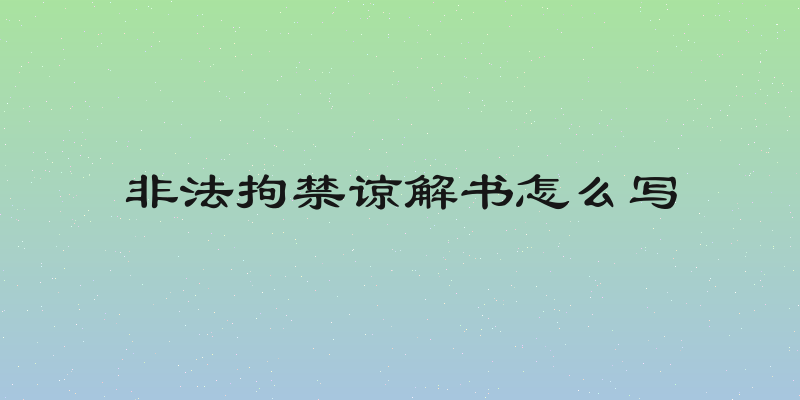 非法拘禁谅解书怎么写