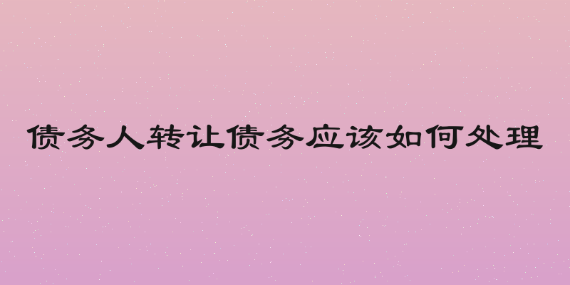 债务人转让债务应该如何处理