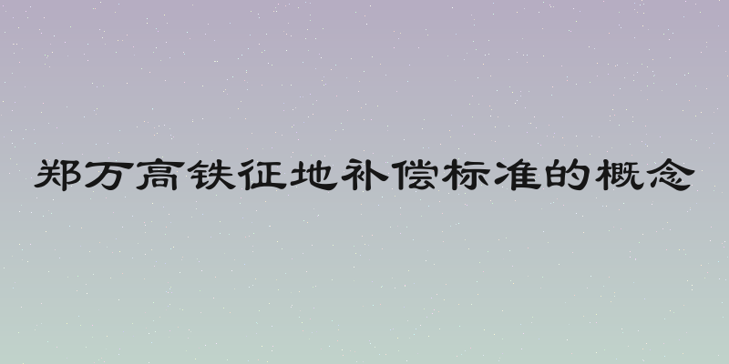 郑万高铁征地补偿标准的概念