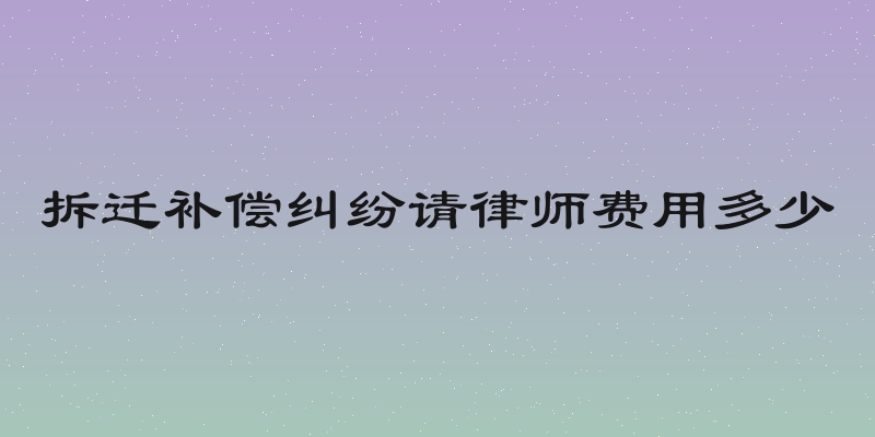 拆迁补偿纠纷请律师费用多少