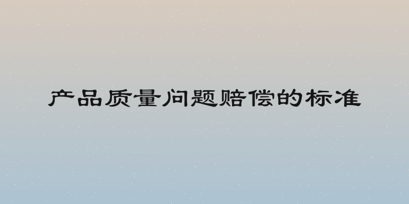 产品质量问题赔偿的标准