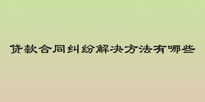 贷款合同纠纷解决方法有哪些