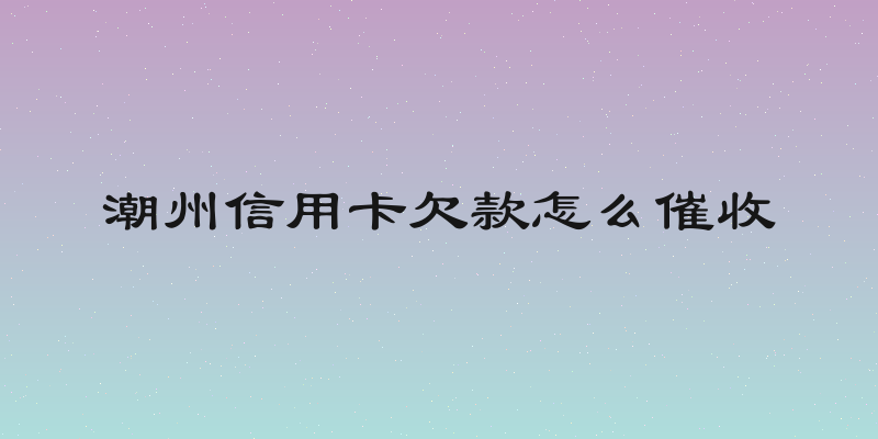 潮州信用卡欠款怎么催收