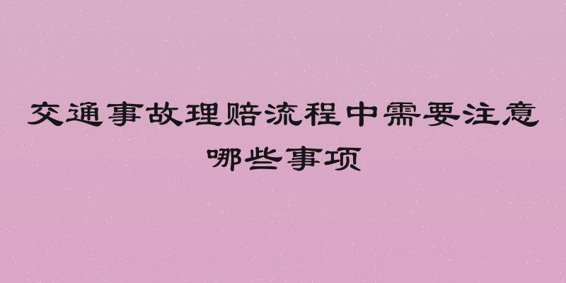 交通事故理赔流程中需要注意哪些事项