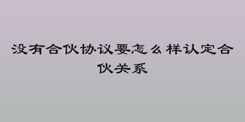 没有合伙协议要怎么样认定合伙关系