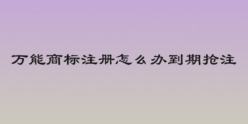 万能商标注册怎么办到期抢注