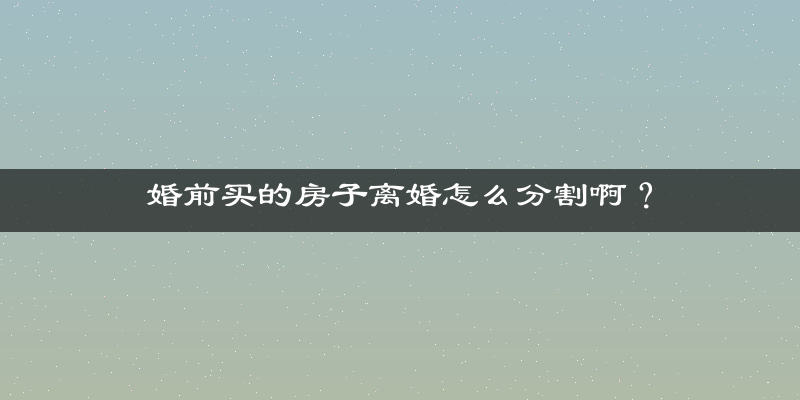 婚前买的房子离婚怎么分割啊？